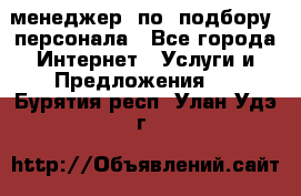 менеджер  по  подбору  персонала - Все города Интернет » Услуги и Предложения   . Бурятия респ.,Улан-Удэ г.